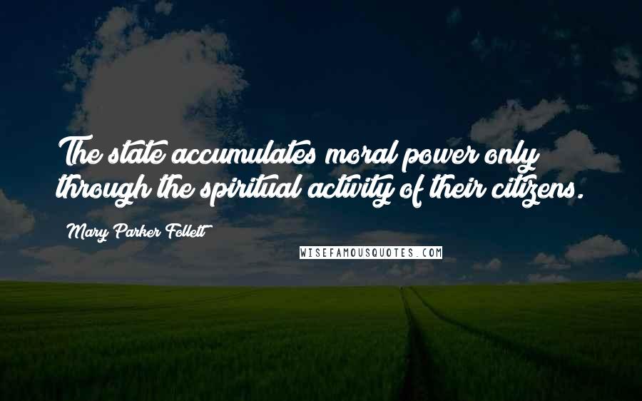 Mary Parker Follett Quotes: The state accumulates moral power only through the spiritual activity of their citizens.