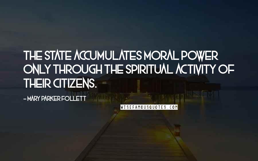 Mary Parker Follett Quotes: The state accumulates moral power only through the spiritual activity of their citizens.