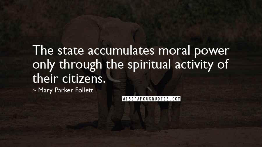 Mary Parker Follett Quotes: The state accumulates moral power only through the spiritual activity of their citizens.