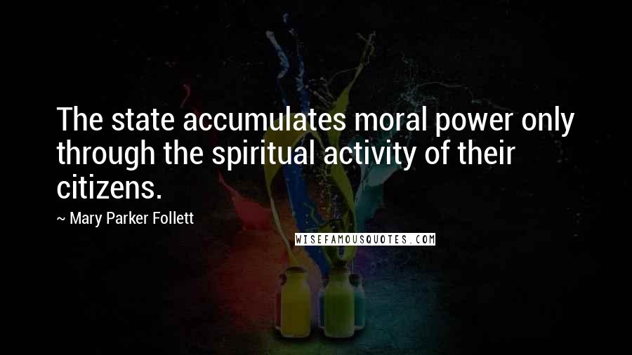 Mary Parker Follett Quotes: The state accumulates moral power only through the spiritual activity of their citizens.