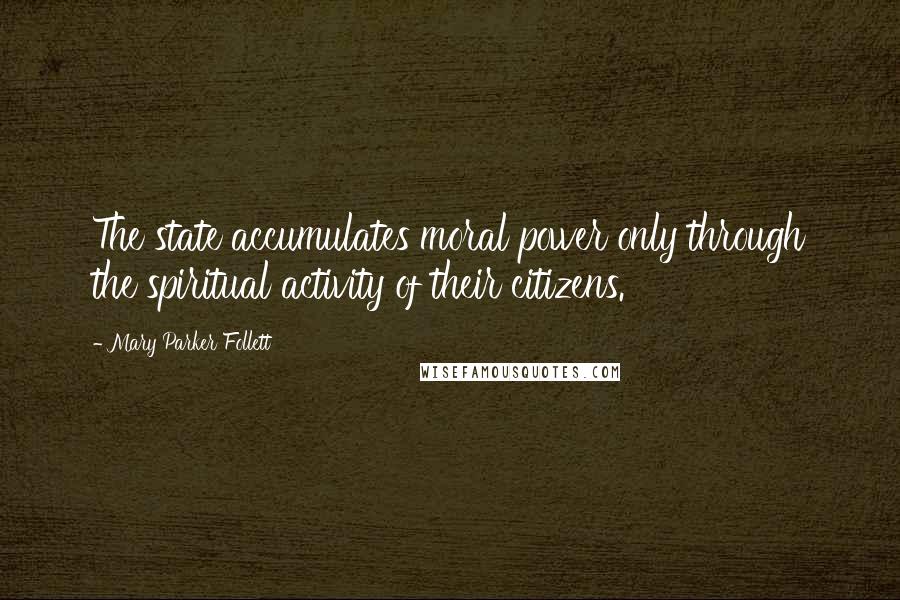 Mary Parker Follett Quotes: The state accumulates moral power only through the spiritual activity of their citizens.