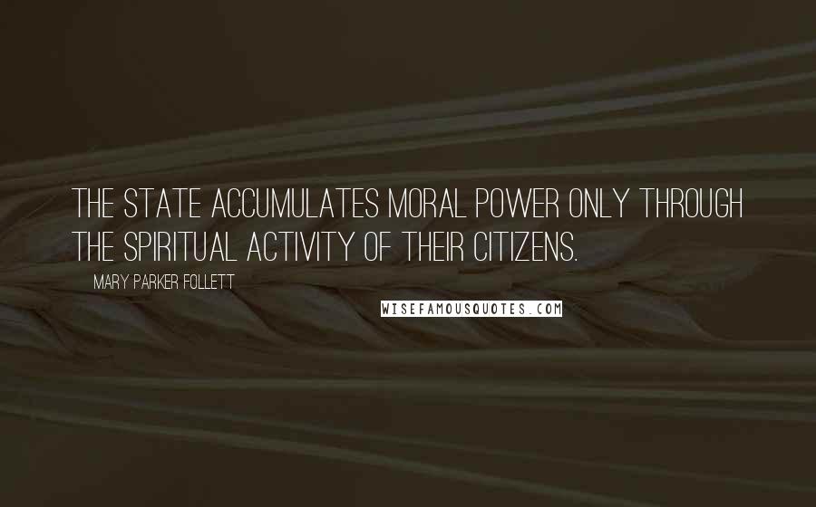 Mary Parker Follett Quotes: The state accumulates moral power only through the spiritual activity of their citizens.