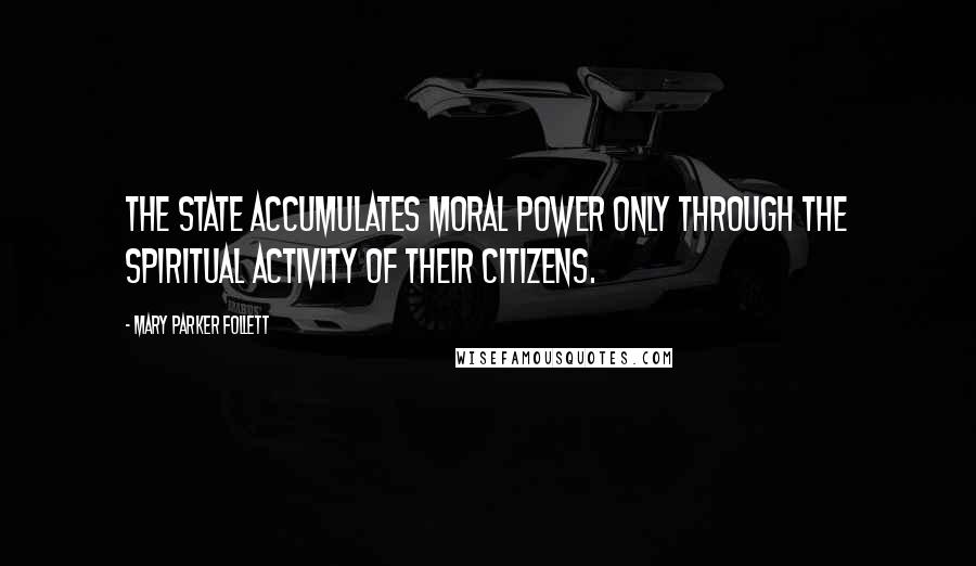 Mary Parker Follett Quotes: The state accumulates moral power only through the spiritual activity of their citizens.