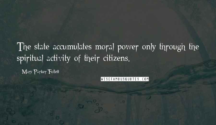 Mary Parker Follett Quotes: The state accumulates moral power only through the spiritual activity of their citizens.