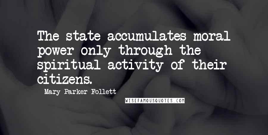 Mary Parker Follett Quotes: The state accumulates moral power only through the spiritual activity of their citizens.