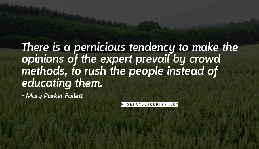 Mary Parker Follett Quotes: There is a pernicious tendency to make the opinions of the expert prevail by crowd methods, to rush the people instead of educating them.