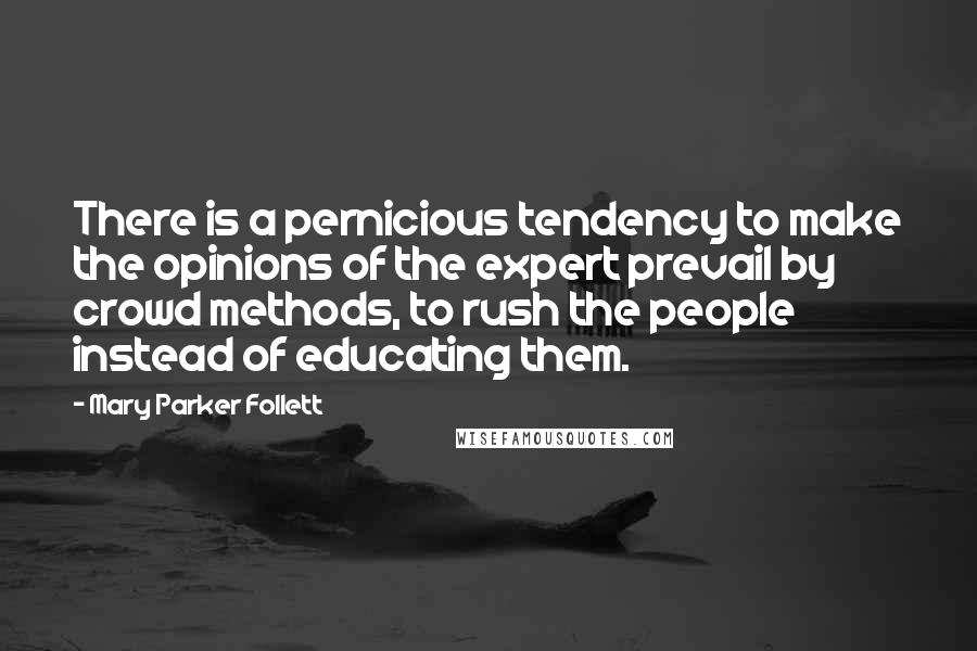 Mary Parker Follett Quotes: There is a pernicious tendency to make the opinions of the expert prevail by crowd methods, to rush the people instead of educating them.