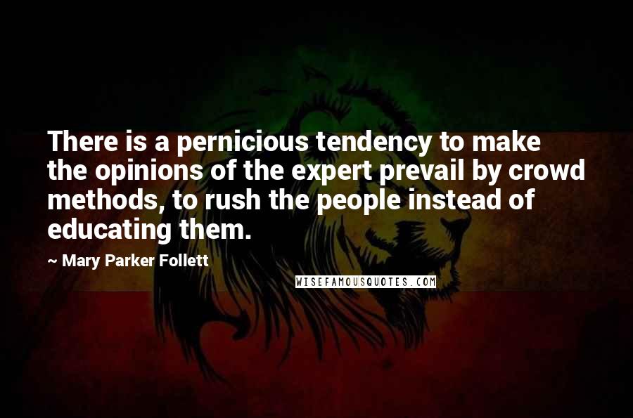Mary Parker Follett Quotes: There is a pernicious tendency to make the opinions of the expert prevail by crowd methods, to rush the people instead of educating them.