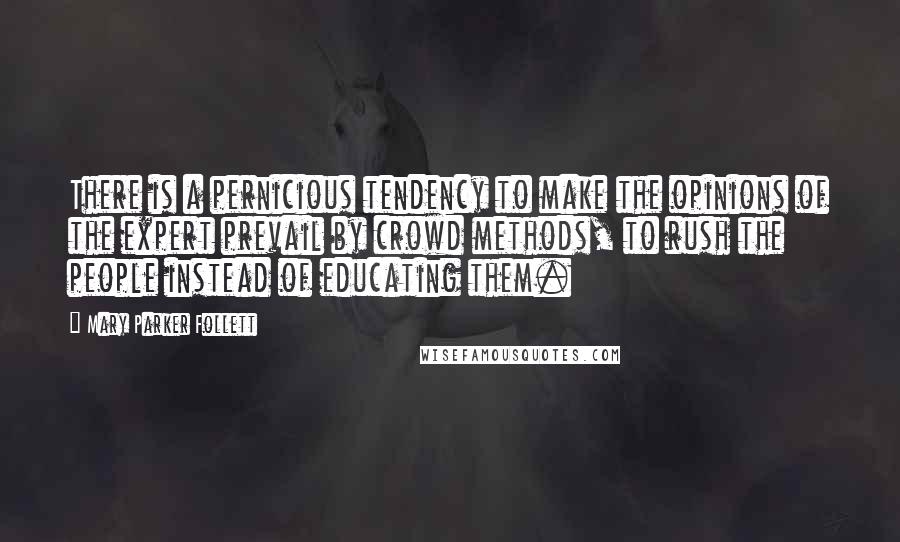 Mary Parker Follett Quotes: There is a pernicious tendency to make the opinions of the expert prevail by crowd methods, to rush the people instead of educating them.