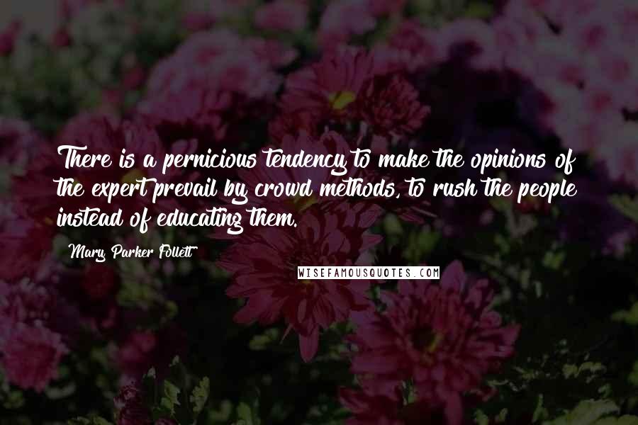 Mary Parker Follett Quotes: There is a pernicious tendency to make the opinions of the expert prevail by crowd methods, to rush the people instead of educating them.