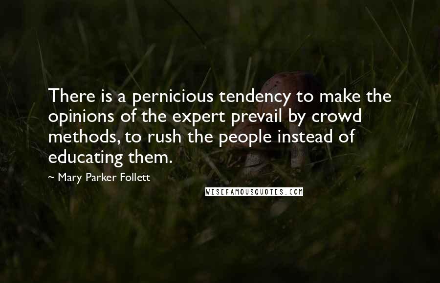 Mary Parker Follett Quotes: There is a pernicious tendency to make the opinions of the expert prevail by crowd methods, to rush the people instead of educating them.
