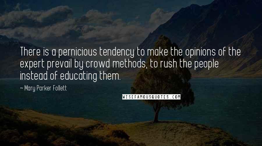 Mary Parker Follett Quotes: There is a pernicious tendency to make the opinions of the expert prevail by crowd methods, to rush the people instead of educating them.