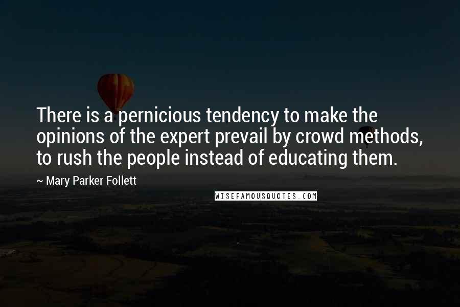 Mary Parker Follett Quotes: There is a pernicious tendency to make the opinions of the expert prevail by crowd methods, to rush the people instead of educating them.