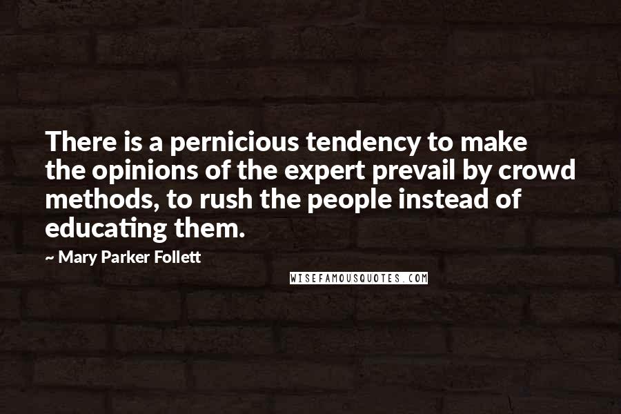 Mary Parker Follett Quotes: There is a pernicious tendency to make the opinions of the expert prevail by crowd methods, to rush the people instead of educating them.
