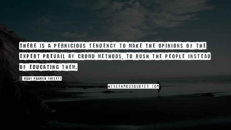 Mary Parker Follett Quotes: There is a pernicious tendency to make the opinions of the expert prevail by crowd methods, to rush the people instead of educating them.