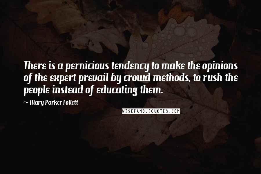 Mary Parker Follett Quotes: There is a pernicious tendency to make the opinions of the expert prevail by crowd methods, to rush the people instead of educating them.