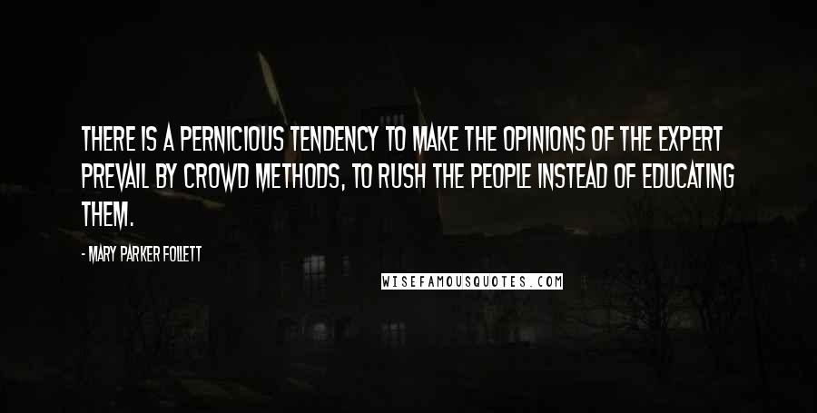 Mary Parker Follett Quotes: There is a pernicious tendency to make the opinions of the expert prevail by crowd methods, to rush the people instead of educating them.