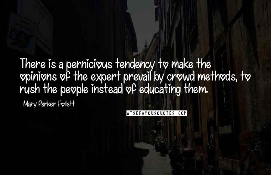 Mary Parker Follett Quotes: There is a pernicious tendency to make the opinions of the expert prevail by crowd methods, to rush the people instead of educating them.