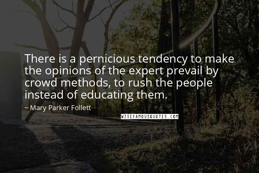 Mary Parker Follett Quotes: There is a pernicious tendency to make the opinions of the expert prevail by crowd methods, to rush the people instead of educating them.