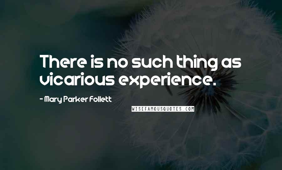 Mary Parker Follett Quotes: There is no such thing as vicarious experience.