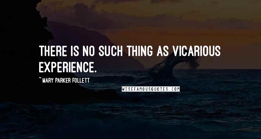 Mary Parker Follett Quotes: There is no such thing as vicarious experience.