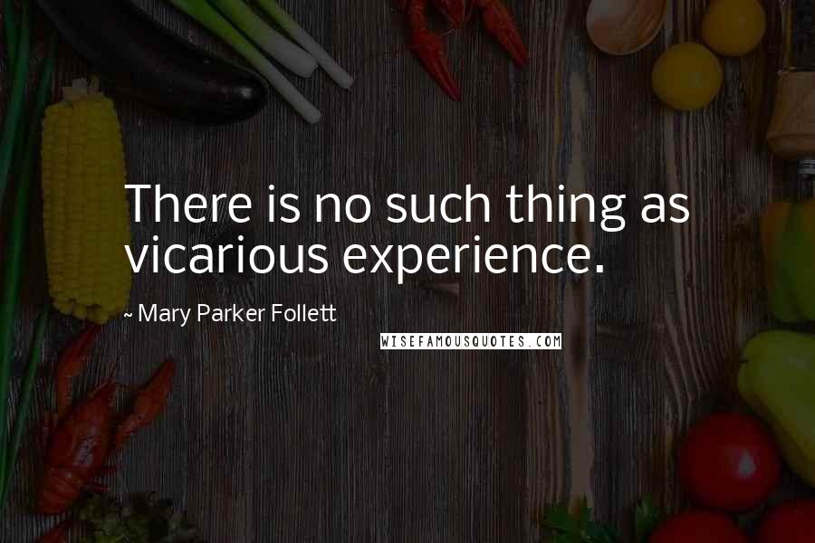 Mary Parker Follett Quotes: There is no such thing as vicarious experience.