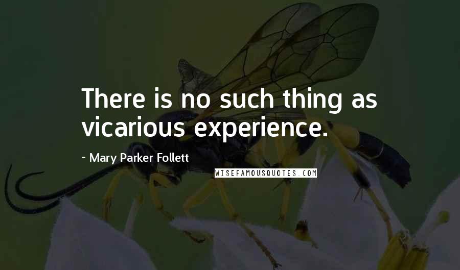 Mary Parker Follett Quotes: There is no such thing as vicarious experience.