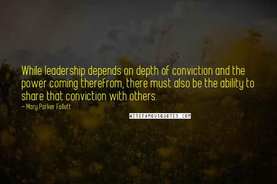 Mary Parker Follett Quotes: While leadership depends on depth of conviction and the power coming therefrom, there must also be the ability to share that conviction with others.