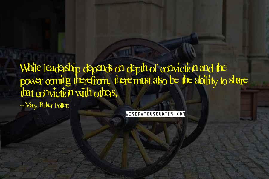 Mary Parker Follett Quotes: While leadership depends on depth of conviction and the power coming therefrom, there must also be the ability to share that conviction with others.