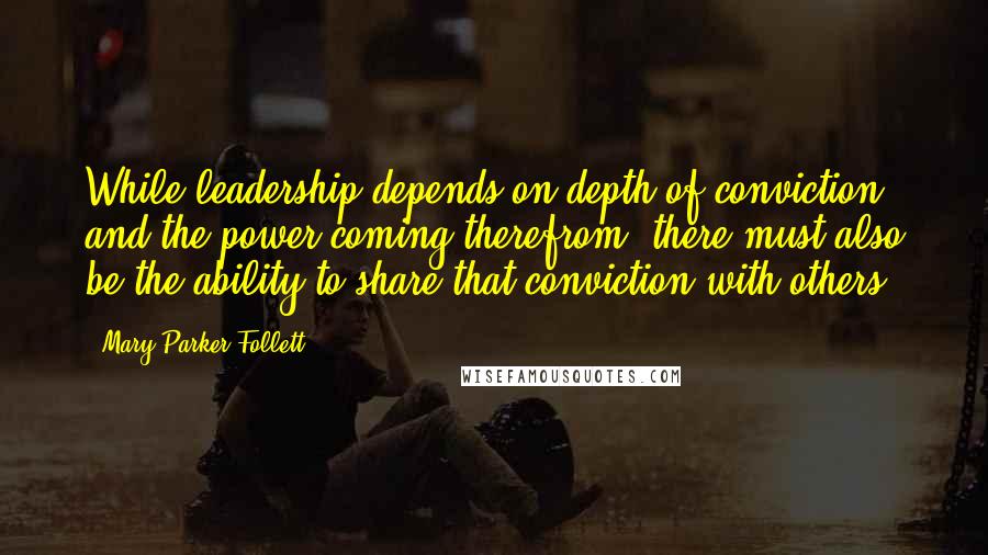 Mary Parker Follett Quotes: While leadership depends on depth of conviction and the power coming therefrom, there must also be the ability to share that conviction with others.