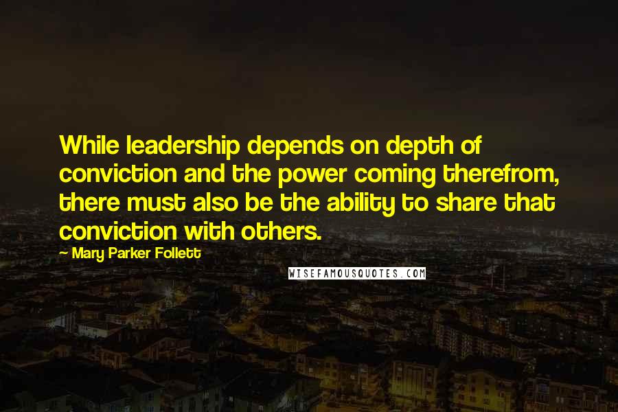 Mary Parker Follett Quotes: While leadership depends on depth of conviction and the power coming therefrom, there must also be the ability to share that conviction with others.