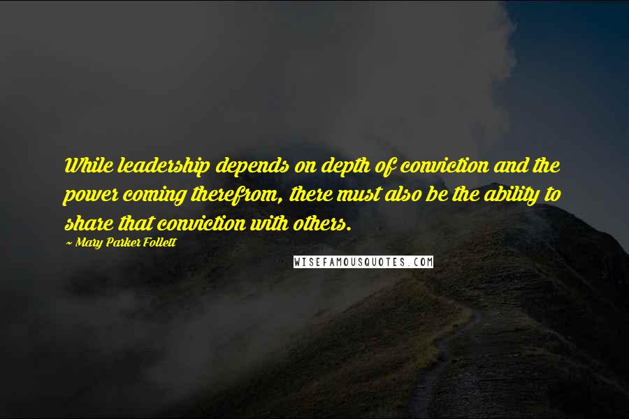 Mary Parker Follett Quotes: While leadership depends on depth of conviction and the power coming therefrom, there must also be the ability to share that conviction with others.