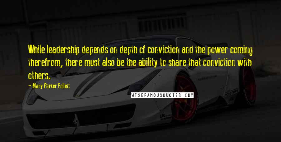 Mary Parker Follett Quotes: While leadership depends on depth of conviction and the power coming therefrom, there must also be the ability to share that conviction with others.