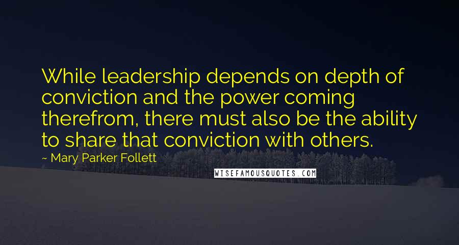 Mary Parker Follett Quotes: While leadership depends on depth of conviction and the power coming therefrom, there must also be the ability to share that conviction with others.