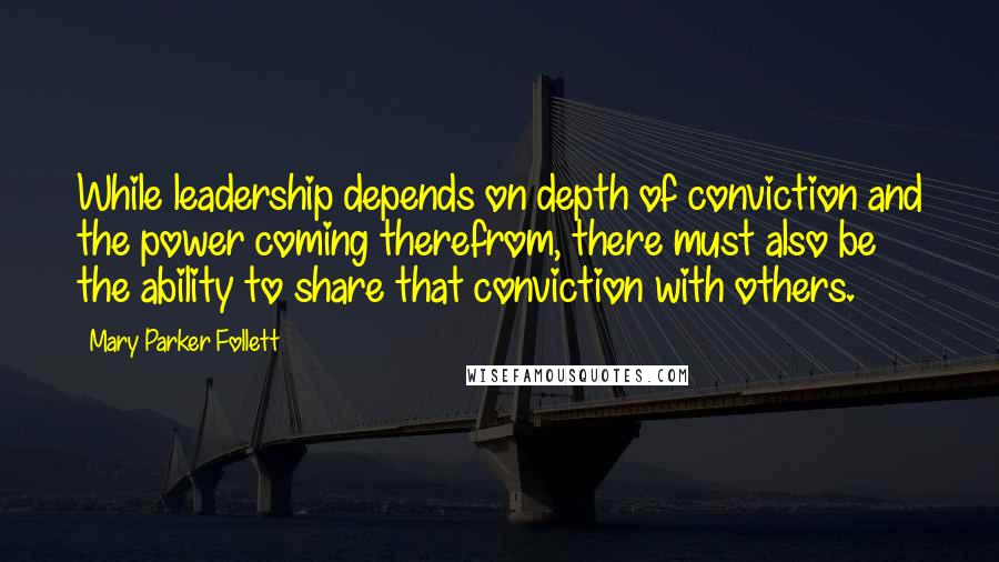 Mary Parker Follett Quotes: While leadership depends on depth of conviction and the power coming therefrom, there must also be the ability to share that conviction with others.