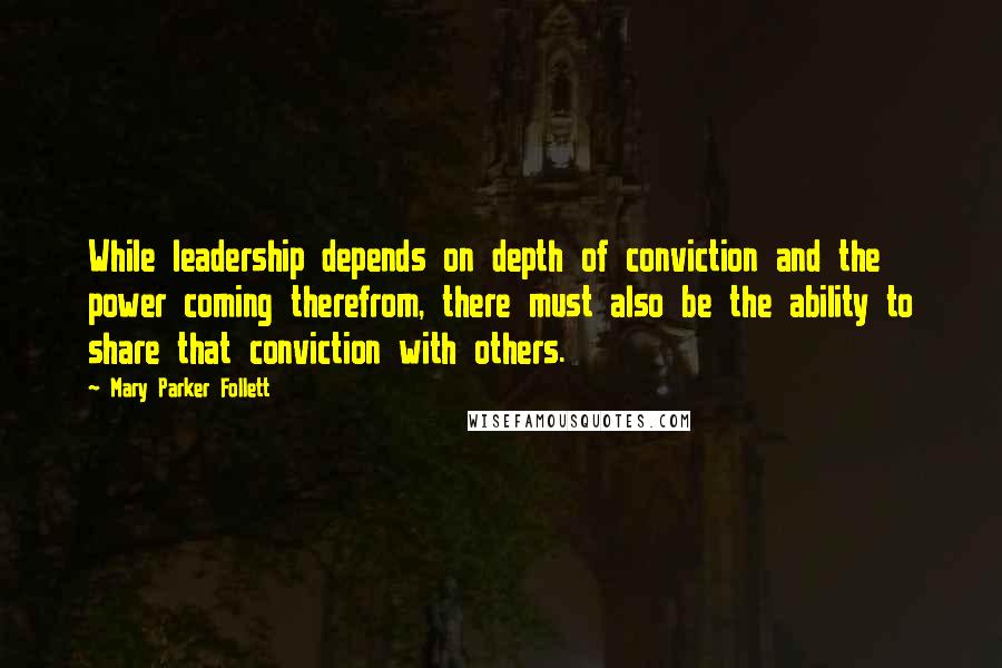 Mary Parker Follett Quotes: While leadership depends on depth of conviction and the power coming therefrom, there must also be the ability to share that conviction with others.