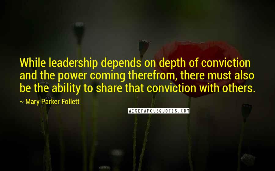 Mary Parker Follett Quotes: While leadership depends on depth of conviction and the power coming therefrom, there must also be the ability to share that conviction with others.