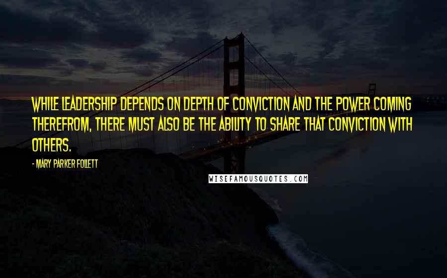 Mary Parker Follett Quotes: While leadership depends on depth of conviction and the power coming therefrom, there must also be the ability to share that conviction with others.