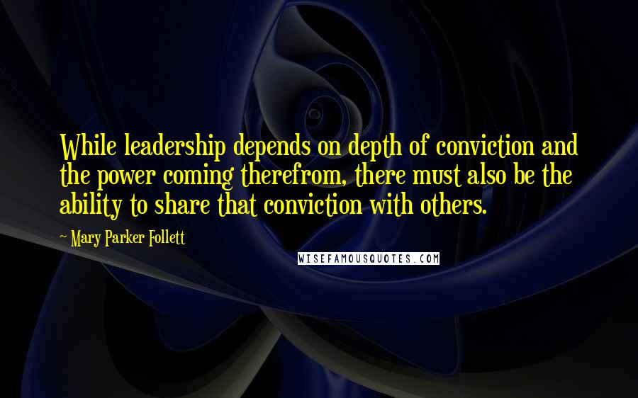 Mary Parker Follett Quotes: While leadership depends on depth of conviction and the power coming therefrom, there must also be the ability to share that conviction with others.