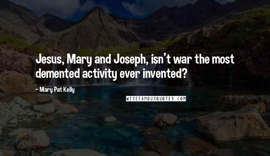 Mary Pat Kelly Quotes: Jesus, Mary and Joseph, isn't war the most demented activity ever invented?