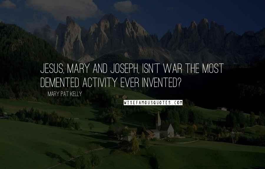 Mary Pat Kelly Quotes: Jesus, Mary and Joseph, isn't war the most demented activity ever invented?