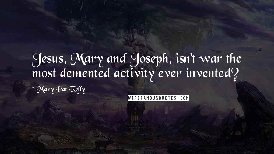 Mary Pat Kelly Quotes: Jesus, Mary and Joseph, isn't war the most demented activity ever invented?