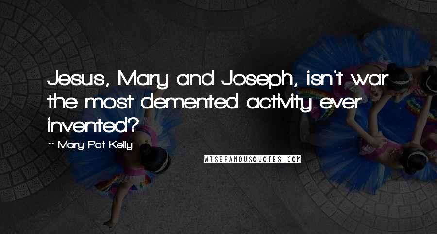 Mary Pat Kelly Quotes: Jesus, Mary and Joseph, isn't war the most demented activity ever invented?