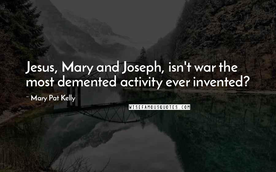 Mary Pat Kelly Quotes: Jesus, Mary and Joseph, isn't war the most demented activity ever invented?