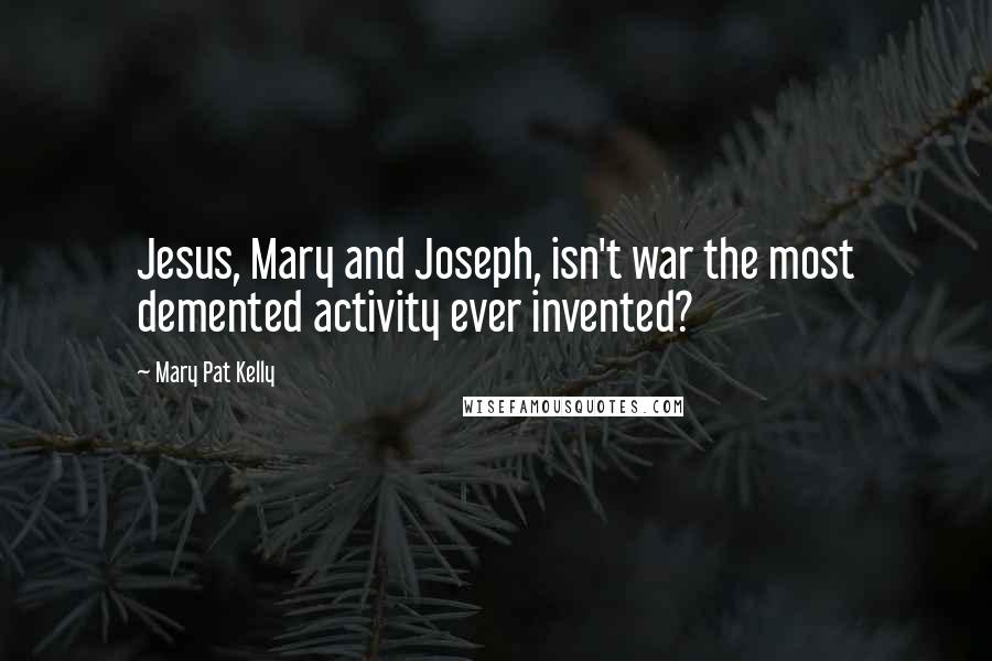 Mary Pat Kelly Quotes: Jesus, Mary and Joseph, isn't war the most demented activity ever invented?