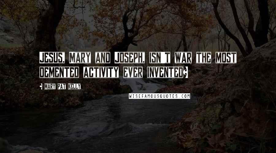 Mary Pat Kelly Quotes: Jesus, Mary and Joseph, isn't war the most demented activity ever invented?