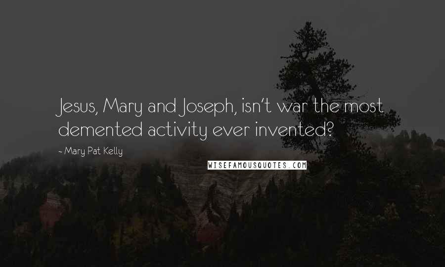 Mary Pat Kelly Quotes: Jesus, Mary and Joseph, isn't war the most demented activity ever invented?