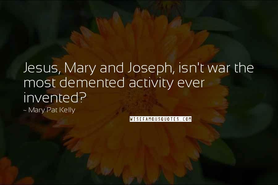 Mary Pat Kelly Quotes: Jesus, Mary and Joseph, isn't war the most demented activity ever invented?