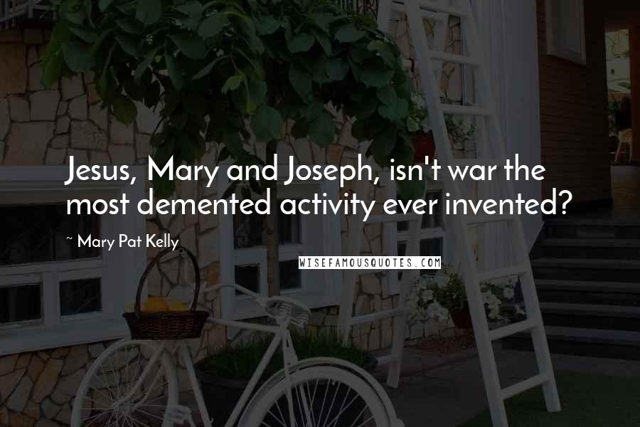 Mary Pat Kelly Quotes: Jesus, Mary and Joseph, isn't war the most demented activity ever invented?