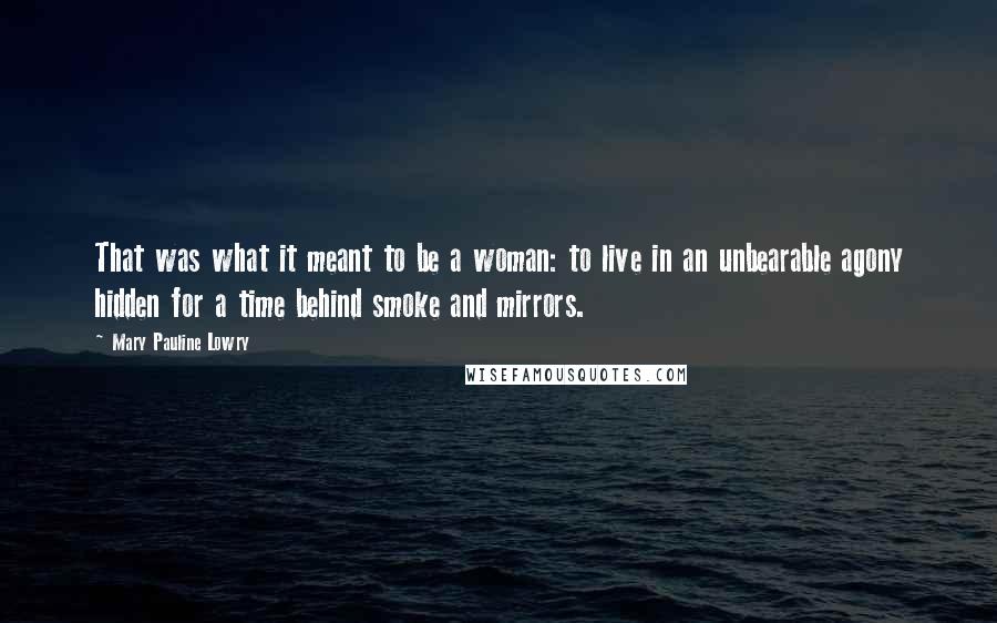 Mary Pauline Lowry Quotes: That was what it meant to be a woman: to live in an unbearable agony hidden for a time behind smoke and mirrors.